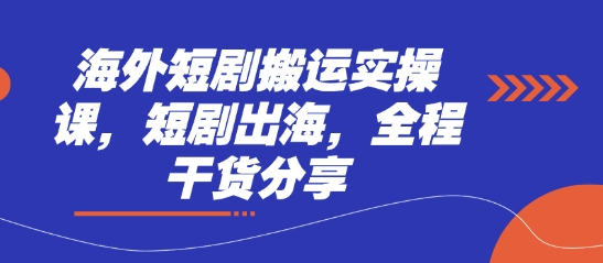 海外短剧搬运实操课，短剧出海，全程干货分享-轻创终点站