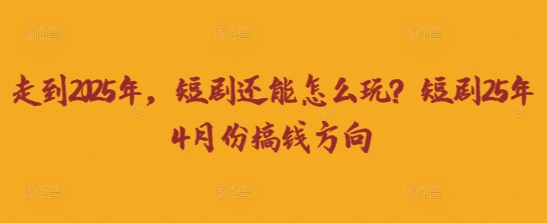 走到2025年，短剧还能怎么玩？短剧25年4月份搞钱方向-鑫梵淘轻创网