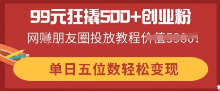 99元狂撬500+创业粉，单日五位数轻松变现，网创朋友圈投放教程-鑫梵淘轻创网