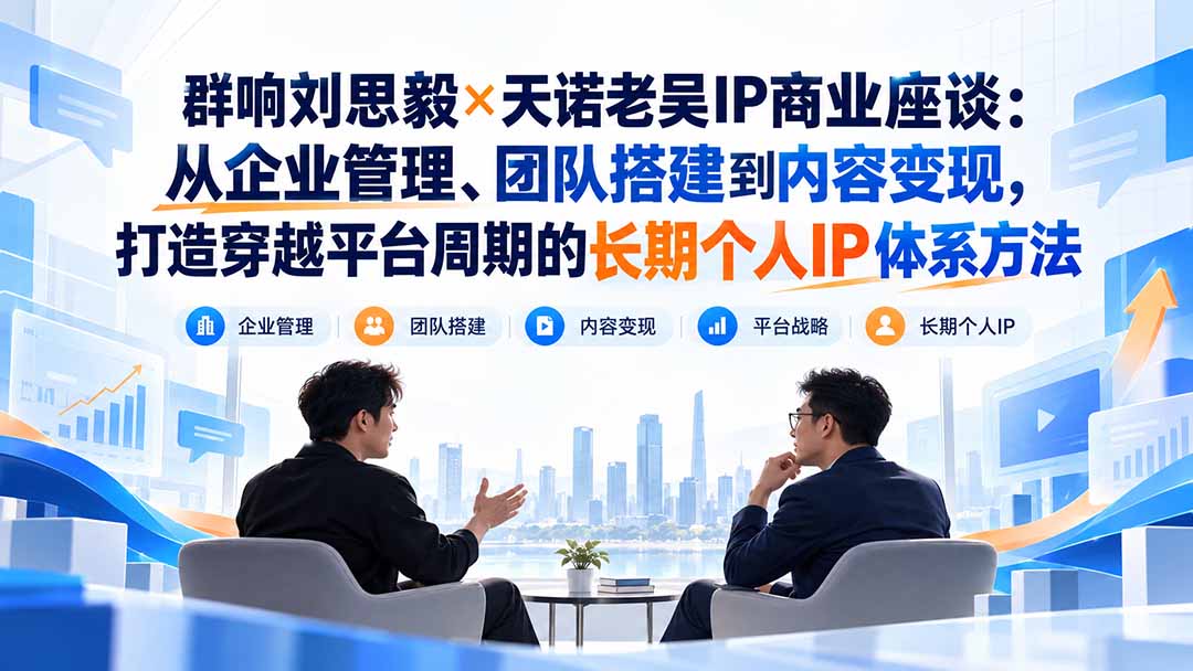 群响刘思毅×天诺老吴IP商业座谈：从企业管理、团队搭建到内容变现，打造穿越平台周期的长期个人IP体系方法-鑫梵淘轻创网