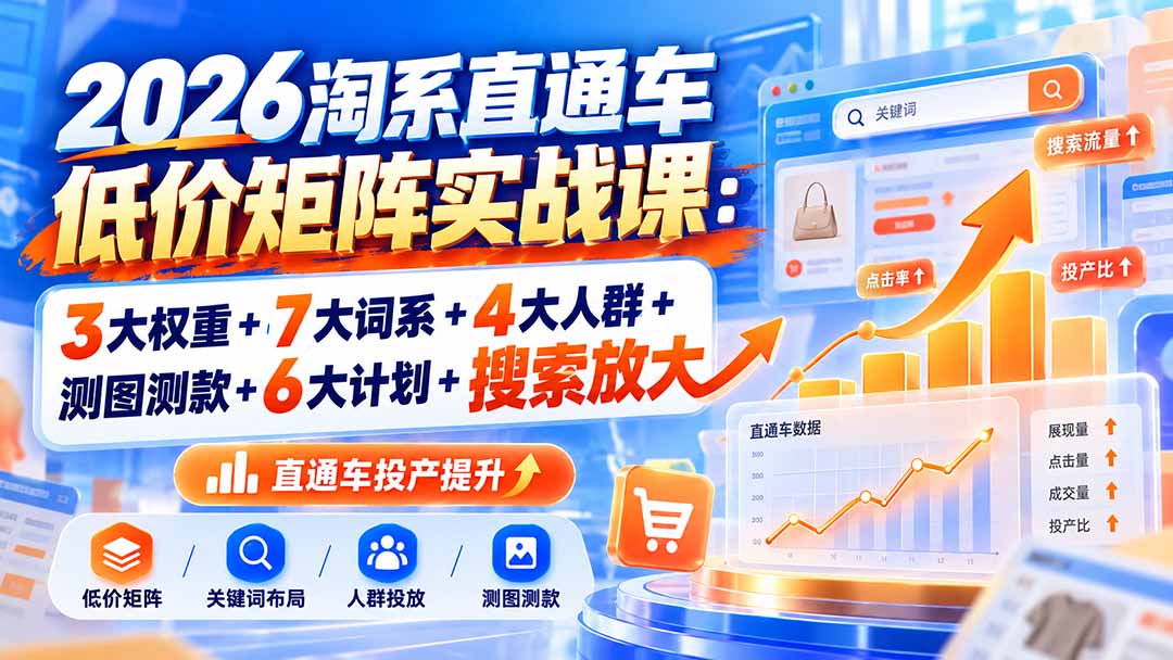 2026淘系直通车低价矩阵实战课:3大权重+7大词系+4大人群+测图测款+6大计划+搜索放大-鑫梵淘轻创网
