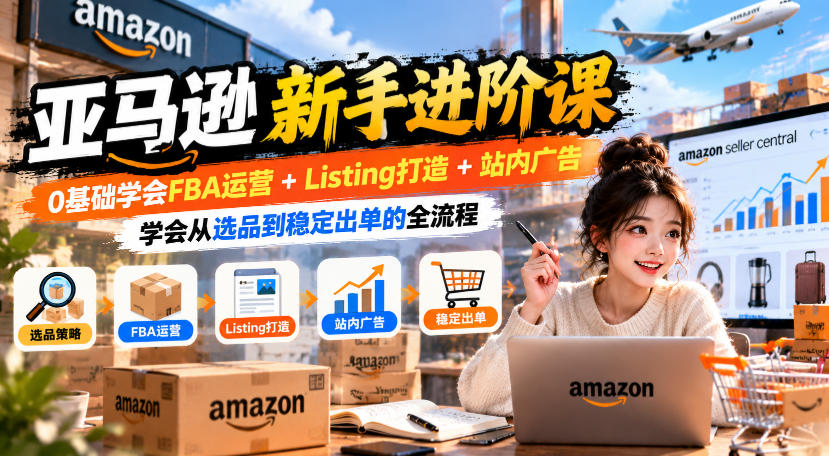 亚马逊新手进阶课，0基础学会FBA运营+Listing打造+站内广告，学会从选品到稳定出单的全流程-鑫梵淘轻创网