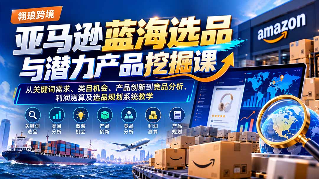 亚马逊蓝海选品与潜力产品挖掘课：从关键词需求、类目机会、产品创新到竞品分析、利润测算及选品规划系统教学-鑫梵淘轻创网