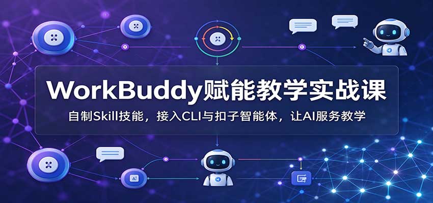 WorkBuddy赋能教学实战课：自制Skill技能，接入CLI与扣子智能体，让AI服务教学-鑫梵淘轻创网