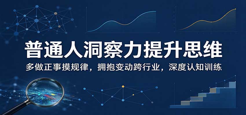 普通人洞察力提升思维：多做正事摸规律，拥抱变动跨行业，深度认知训练-鑫梵淘轻创网