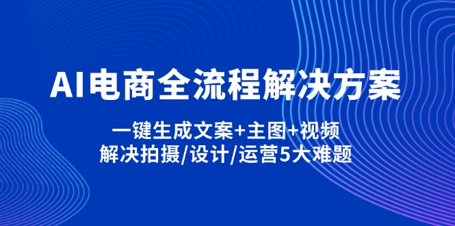 （14200期）AI电商全流程解决方案,一键生成文案+主图+视频,解决拍摄/设计/运营5大难题-鑫梵淘轻创网