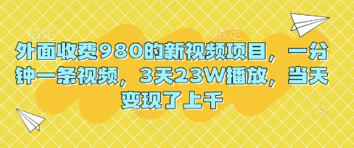 外面收费980的新视频项目,一分钟一条视频,3天23W播放,当天变现了上千-鑫梵淘轻创网