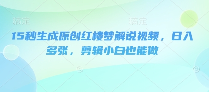 15秒生成原创红楼梦解说视频,日入多张,剪辑小白也能做-鑫梵淘轻创网