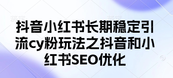 抖音小红书长期稳定引流cy粉玩法之抖音和小红书SEO优化-鑫梵淘轻创网