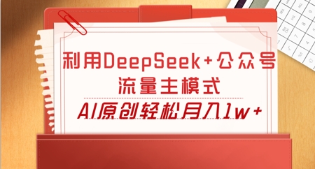 利用DeepSeek+公众号流量主模式,AI原创轻松月入1w+-鑫梵淘轻创网