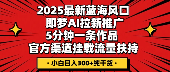 2025最新蓝海风口，即梦AI拉新推广，5分钟一条作品，官方渠道挂载，流量扶持，小白日入3张+纯干货-鑫梵淘轻创网
