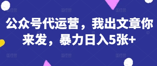 公众号代运营，我出文章你来发，暴力日入5张+【揭秘】-鑫梵淘轻创网