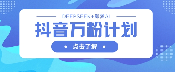 抖音万粉计划,利用DeepSeek+即梦AI生成视频,快速涨到万粉-鑫梵淘轻创网