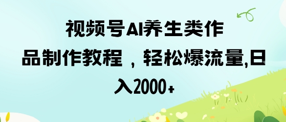 视频号ai养生类作品制作教程,轻松爆流量,日入数张-鑫梵淘轻创网