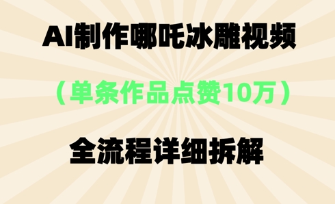 AI哪吒冰雕视频，单条视频点赞10W+，全流程详细拆解-鑫梵淘轻创网