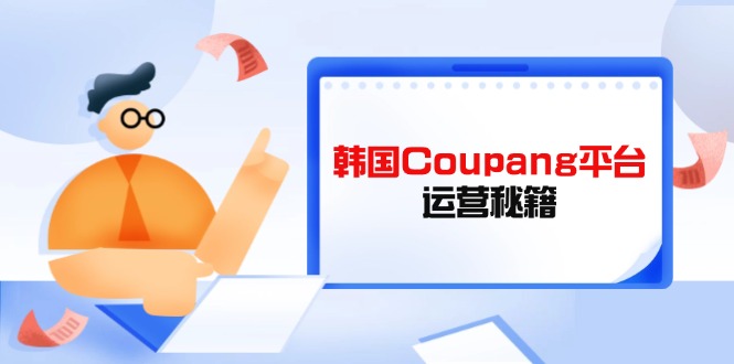 (14214期)韩国Coupang平台运营秘籍,酷胖卖家必修课,助力卖家提升平台竞争力-鑫梵淘轻创网