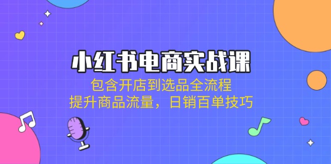 （14165期）小红书电商实战课：包含开店到选品全流程，提升商品流量，日销百单技巧-鑫梵淘轻创网