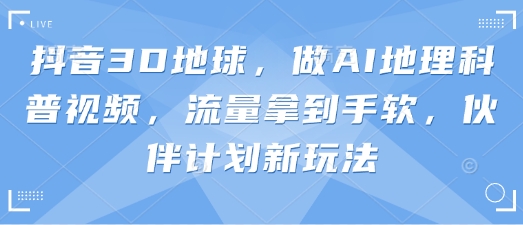 抖音3D地球,做AI地理科普视频,流量拿到手软,伙伴计划新玩法-鑫梵淘轻创网