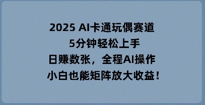 2025 AI卡通玩偶赛道，5分钟轻松上手，日入数张，全程AI操作，小白也能矩阵放大收益-鑫梵淘轻创网