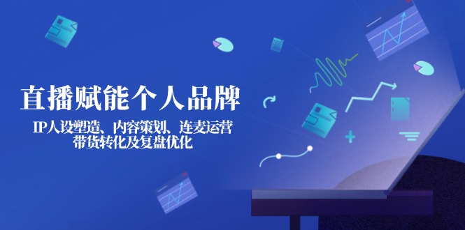 (14158期)直播赋能个人品牌:IP人设塑造、内容策划、连麦运营、带货转化及复盘优化-鑫梵淘轻创网