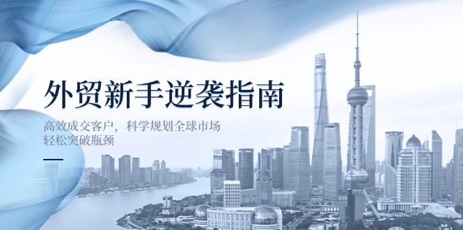 （14201期）外贸新手逆袭指南：高效成交客户，科学规划全球市场，轻松突破瓶颈-鑫梵淘轻创网