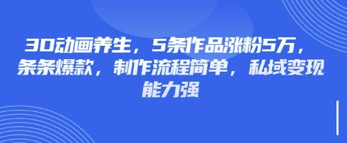 3D动画养生,5条作品涨粉5万,条条爆款,制作流程简单,私域变现能力强-鑫梵淘轻创网