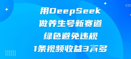 用DeepSeek做养生号新赛道，绿色避免违规，1条视频收益3W多-鑫梵淘轻创网