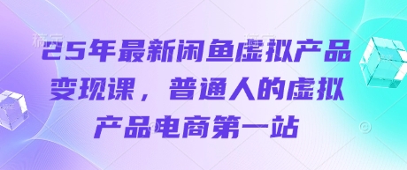 25年最新闲鱼虚拟产品变现课，普通人的虚拟产品电商第一站-鑫梵淘轻创网