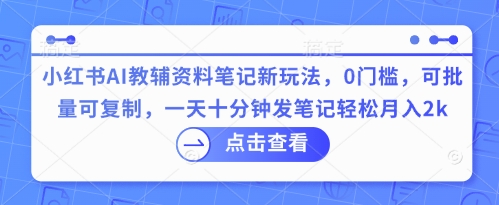 小红书AI教辅资料笔记新玩法，0门槛，可批量可复制，一天十分钟发笔记轻松月入2k-鑫梵淘轻创网