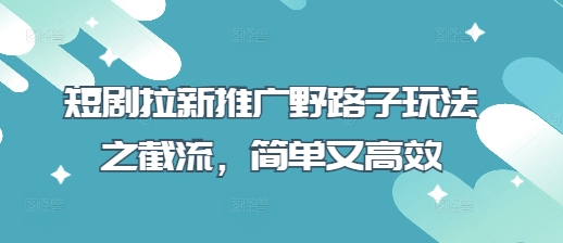 短剧拉新推广野路子玩法之截流,简单又高效-鑫梵淘轻创网