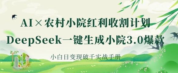 AI+农村小院红利收割：DeepSeek一键生成小院3.0爆款，小白日变现破千实战手册-鑫梵淘轻创网