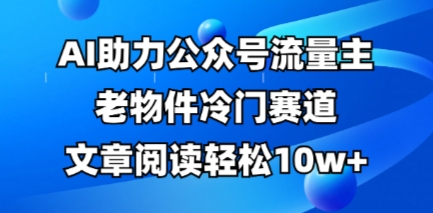公众号流量主老物件冷门赛道，AI助力，文章阅读轻松10w+，全流程详细教程-鑫梵淘轻创网
