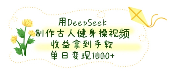 用DeepSeek制作古人健身操视频，收益拿到手软，单日变现数张-鑫梵淘轻创网