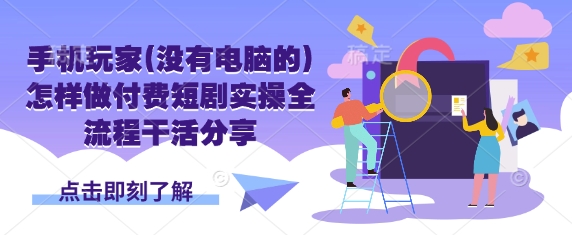 手机玩家(没有电脑的)怎样做付费短剧实操全流程干活分享-鑫梵淘轻创网
