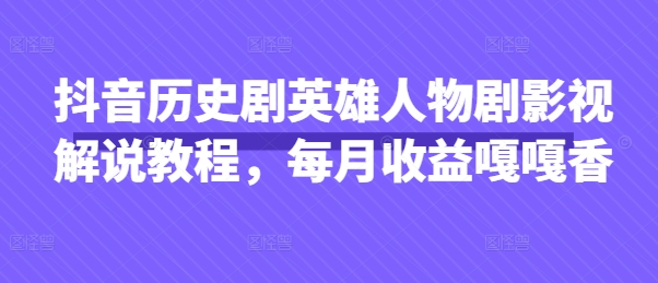 抖音历史剧英雄人物剧影视解说教程,每月收益嘎嘎香-鑫梵淘轻创网